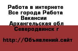 Работа в интернете - Все города Работа » Вакансии   . Архангельская обл.,Северодвинск г.